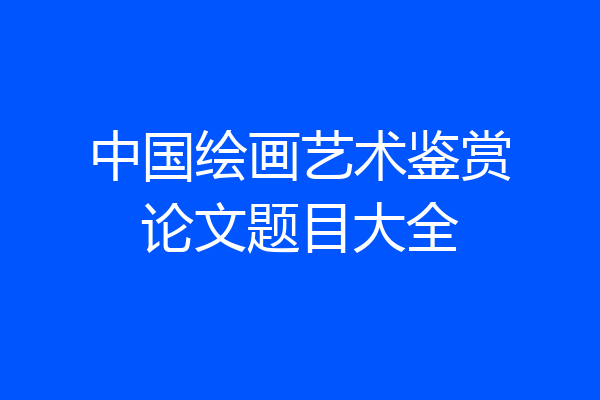 中国绘画艺术鉴赏论文题目大全