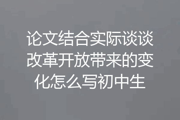 论文结合实际谈谈改革开放带来的变化怎么写初中生