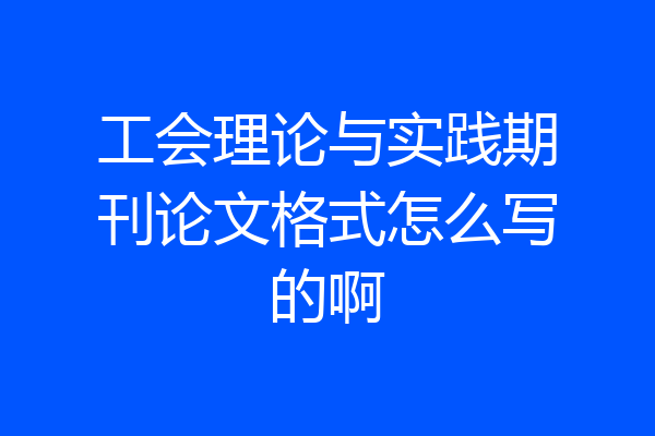 工会理论与实践期刊论文格式怎么写的啊