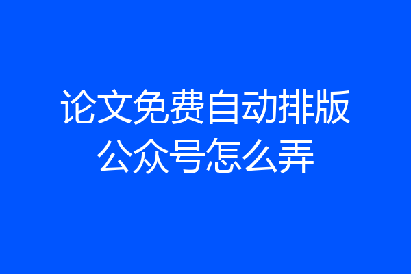 论文免费自动排版公众号怎么弄