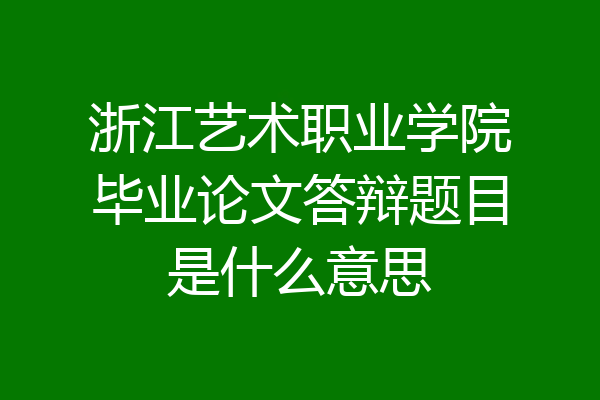 浙江艺术职业学院毕业论文答辩题目是什么意思