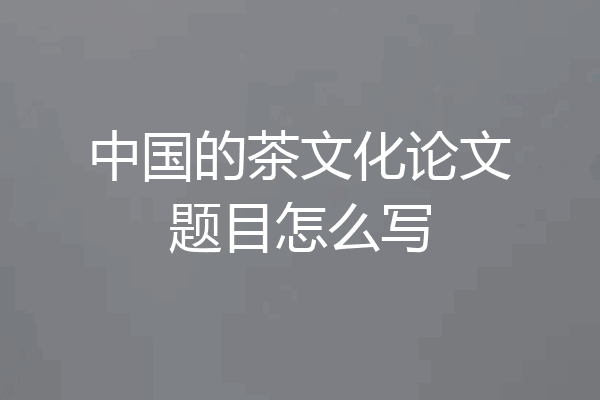 中国的茶文化论文题目怎么写