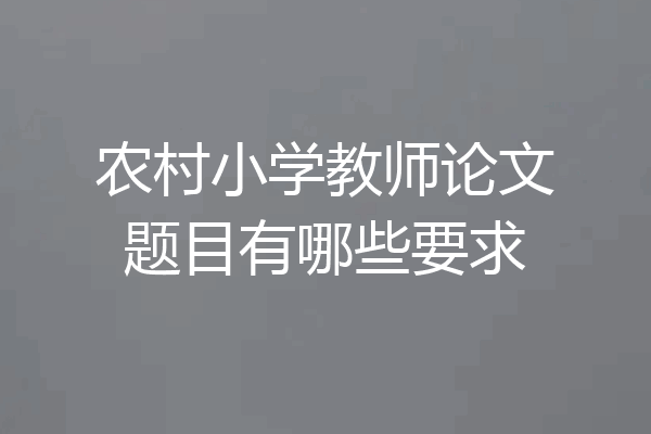 农村小学教师论文题目有哪些要求