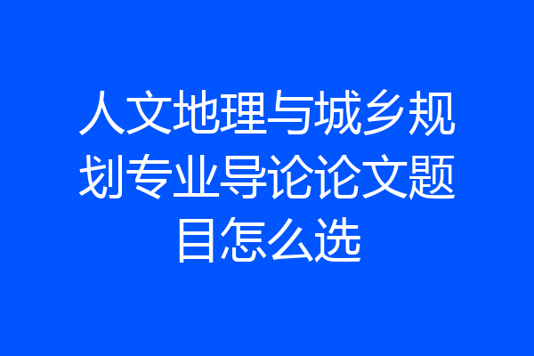 人文地理与城乡规划专业导论论文题目怎么选