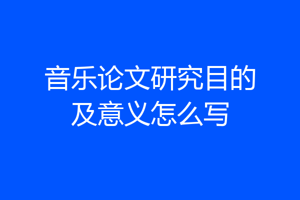 音乐论文研究目的及意义怎么写