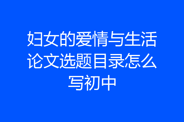 妇女的爱情与生活论文选题目录怎么写初中