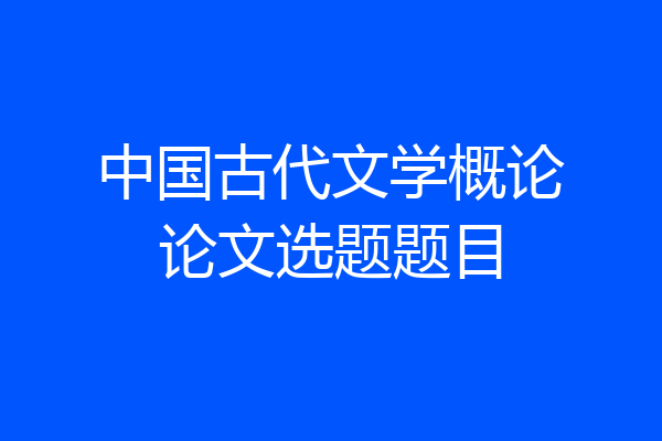中国古代文学概论论文选题题目