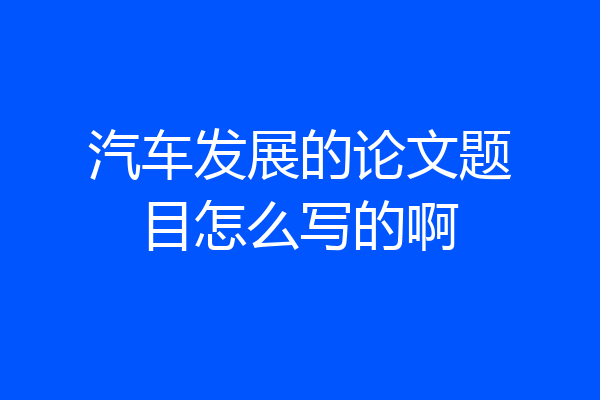 汽车发展的论文题目怎么写的啊