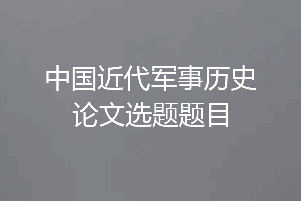 中国近代军事历史论文选题题目