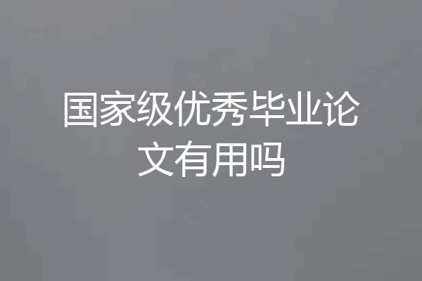 国家级优秀毕业论文有用吗