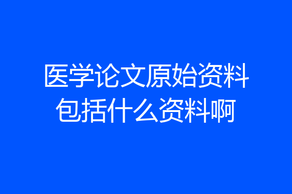 医学论文原始资料包括什么资料啊