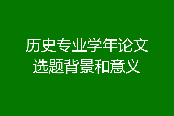 历史专业学年论文选题背景和意义