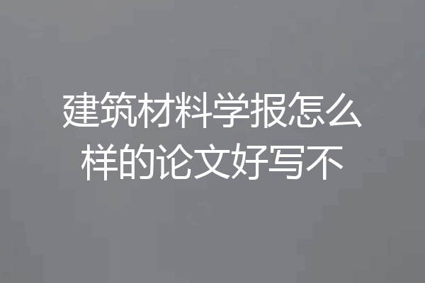 建筑材料学报怎么样的论文好写不