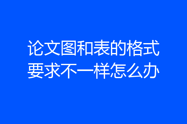 论文图和表的格式要求不一样怎么办