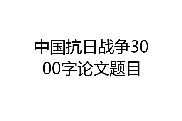 中国抗日战争3000字论文题目