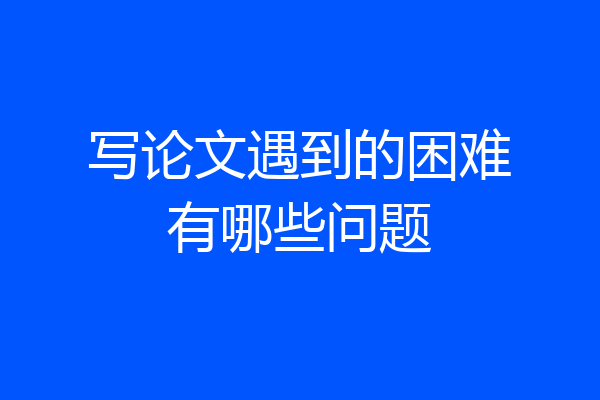 写论文遇到的困难有哪些问题
