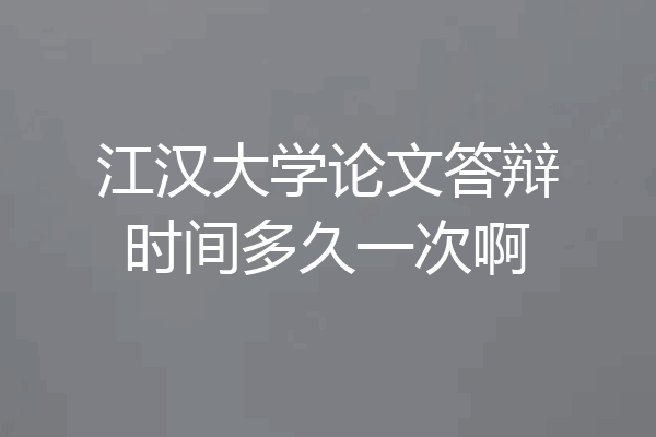 江汉大学论文答辩时间多久一次啊