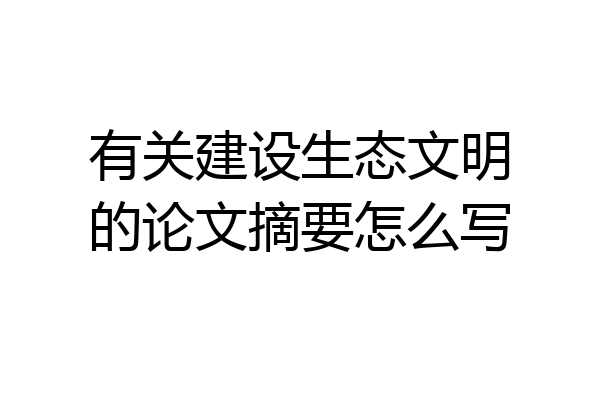 有关建设生态文明的论文摘要怎么写
