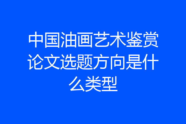 中国油画艺术鉴赏论文选题方向是什么类型