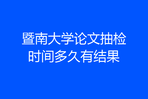 暨南大学论文抽检时间多久有结果