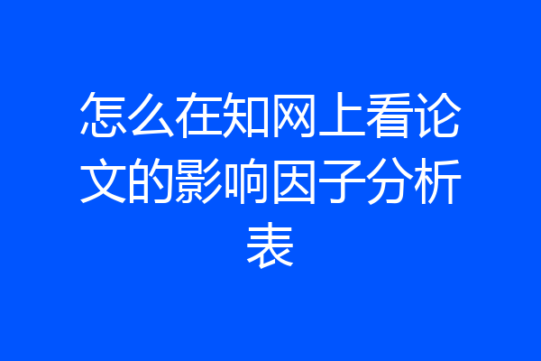 怎么在知网上看论文的影响因子分析表