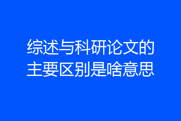 综述与科研论文的主要区别是啥意思
