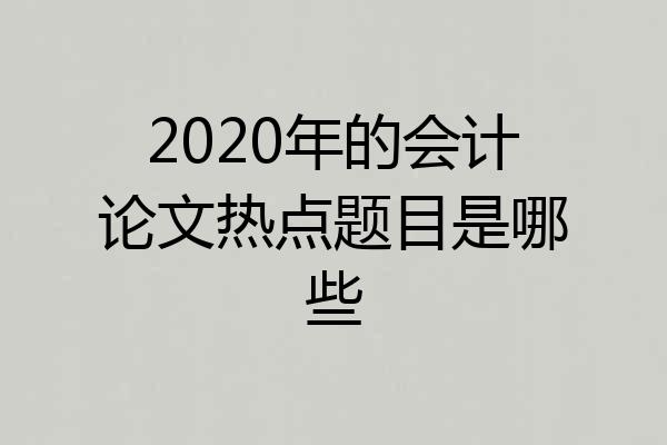 2020年的会计论文热点题目是哪些