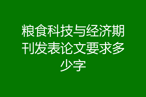 粮食科技与经济期刊发表论文要求多少字