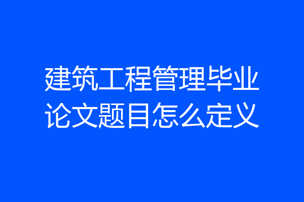 建筑工程管理毕业论文题目怎么定义
