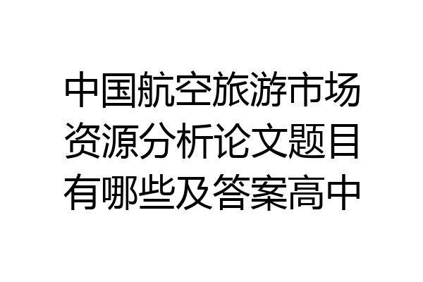 中国航空旅游市场资源分析论文题目有哪些及答案高中