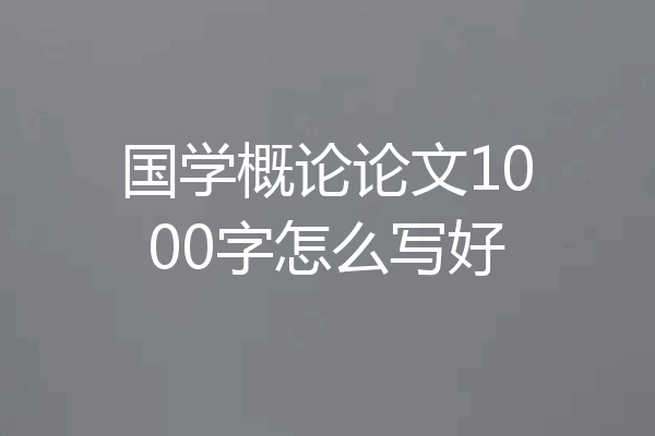 国学概论论文1000字怎么写好