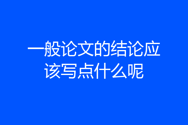 一般论文的结论应该写点什么呢