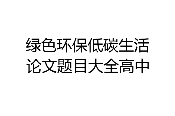 绿色环保低碳生活论文题目大全高中