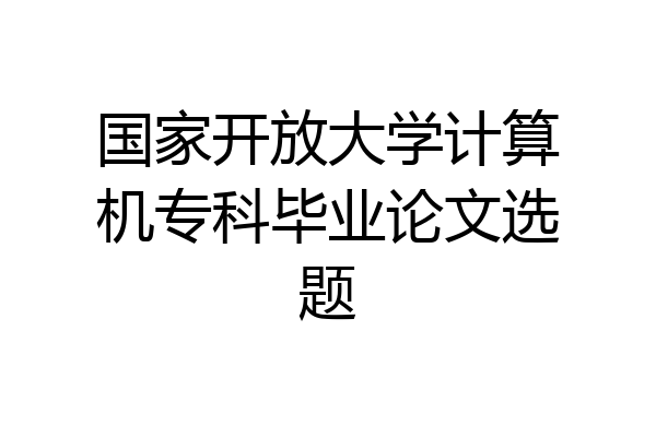 国家开放大学计算机专科毕业论文选题