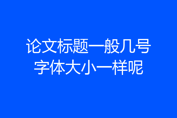 论文标题一般几号字体大小一样呢
