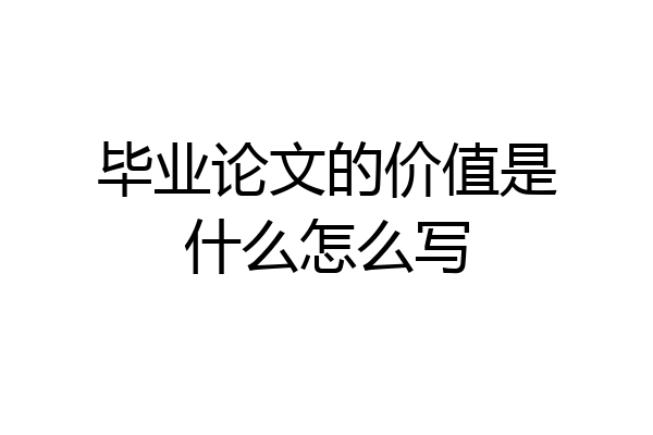 毕业论文的价值是什么怎么写