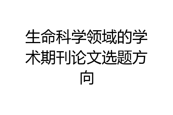 生命科学领域的学术期刊论文选题方向