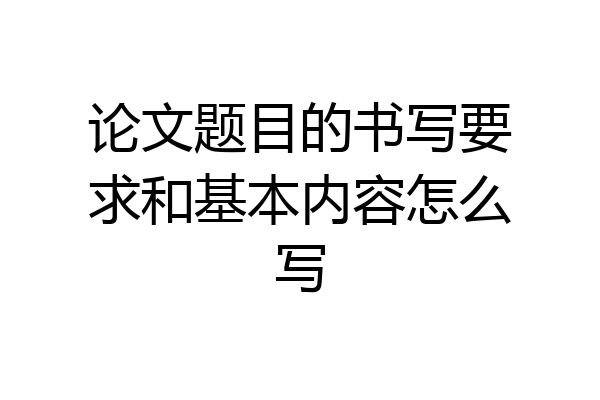 论文题目的书写要求和基本内容怎么写