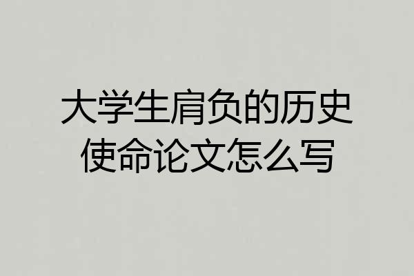 大学生肩负的历史使命论文怎么写