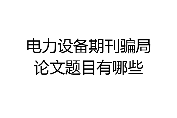 电力设备期刊骗局论文题目有哪些