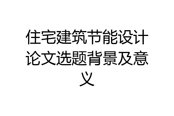 住宅建筑节能设计论文选题背景及意义