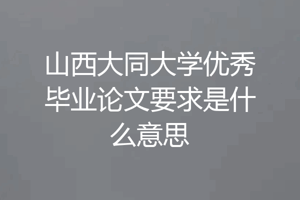 山西大同大学优秀毕业论文要求是什么意思