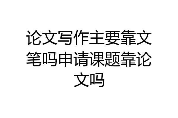 论文写作主要靠文笔吗申请课题靠论文吗