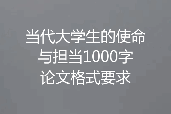 当代大学生的使命与担当1000字论文格式要求