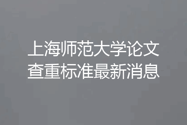 上海师范大学论文查重标准最新消息