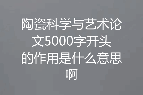 陶瓷科学与艺术论文5000字开头的作用是什么意思啊
