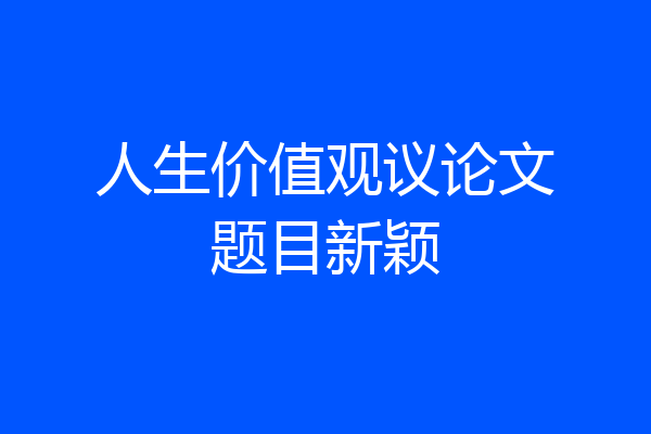 人生价值观议论文题目新颖