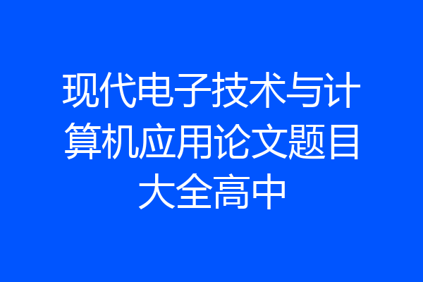 现代电子技术与计算机应用论文题目大全高中
