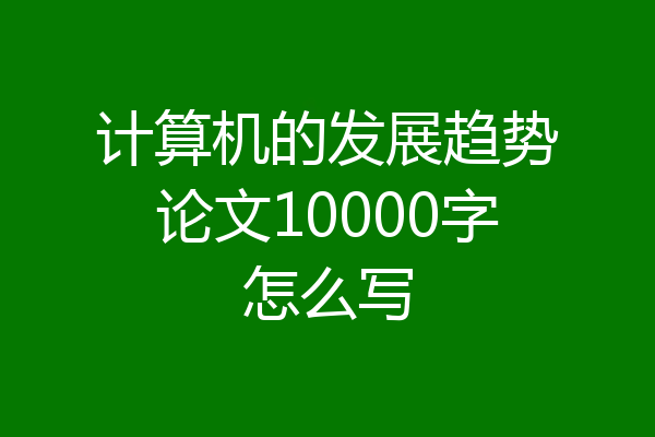 计算机的发展趋势论文10000字怎么写