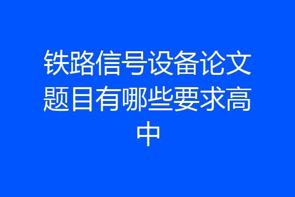 铁路信号设备论文题目有哪些要求高中